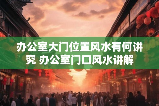 办公室大门位置风水有何讲究 办公室门口风水讲解