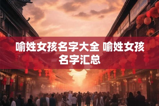 喻姓女孩名字大全 喻姓女孩名字汇总