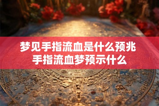 梦见手指流血是什么预兆 手指流血梦预示什么 梦见手指流血是什么预兆 手指流血梦预示什么