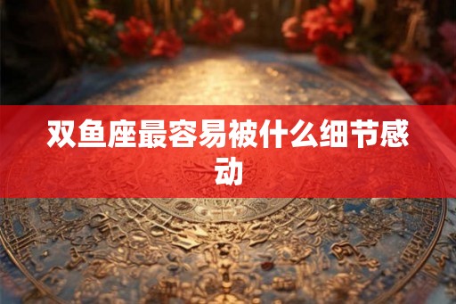 双鱼座最容易被什么细节感动