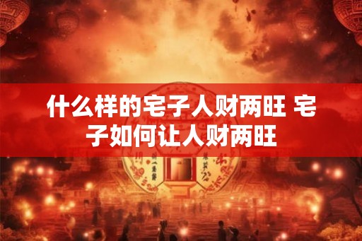 什么样的宅子人财两旺 宅子如何让人财两旺