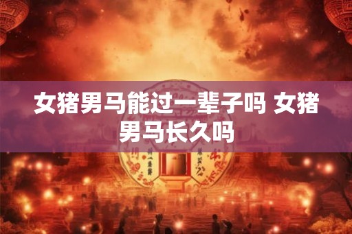 女猪男马能过一辈子吗 女猪男马长久吗