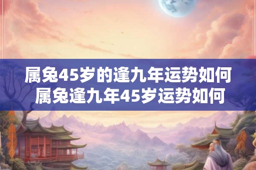 属兔45岁的逢九年运势如何 属兔逢九年45岁运势如何