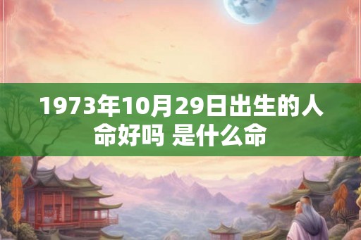1973年10月29日出生的人命好吗 是什么命 1973年10月29日出生的人命好吗 是什么命