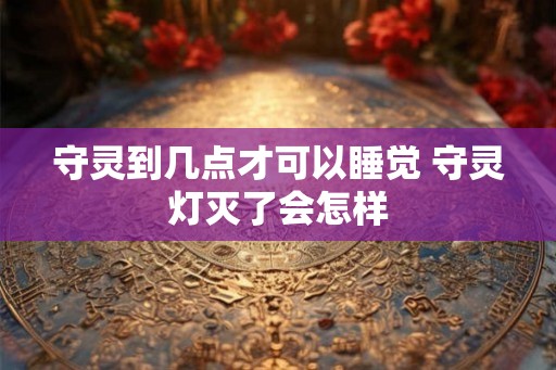 守灵到几点才可以睡觉 守灵灯灭了会怎样