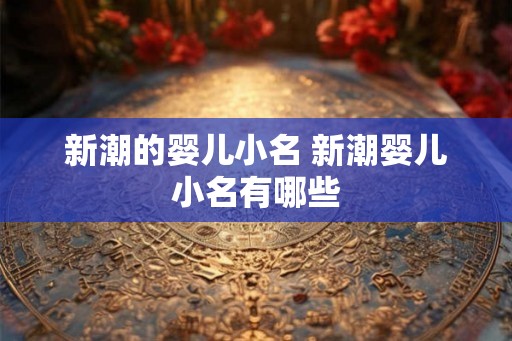 新潮的婴儿小名 新潮婴儿小名有哪些
