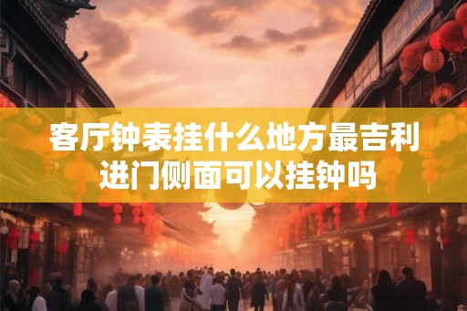客厅钟表挂什么地方最吉利 进门侧面可以挂钟吗