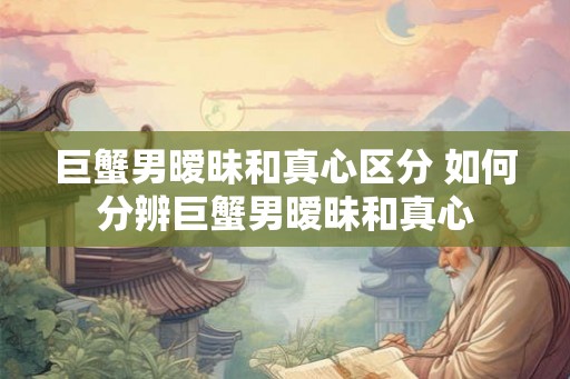 巨蟹男暧昧和真心区分 如何分辨巨蟹男暧昧和真心