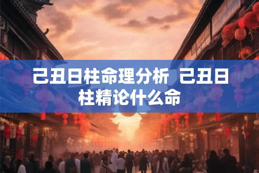 己丑日柱命理分析  己丑日柱精论什么命