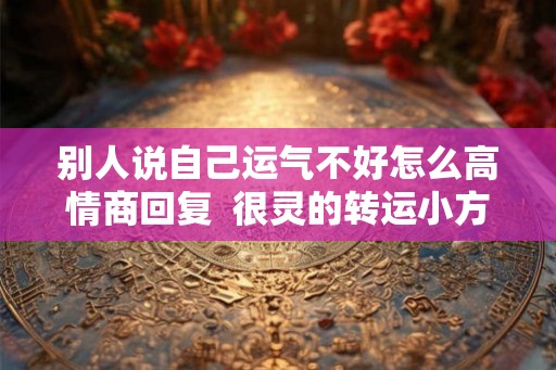 别人说自己运气不好怎么高情商回复  很灵的转运小方法