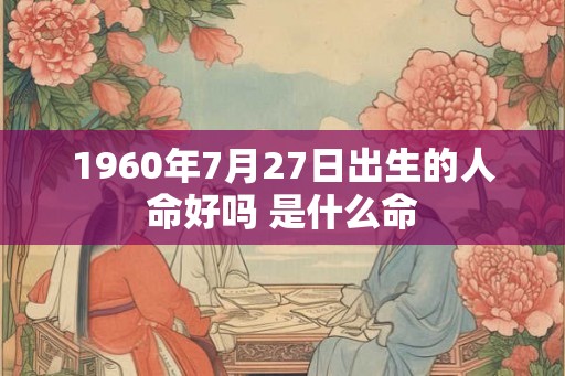 1960年7月27日出生的人命好吗 是什么命