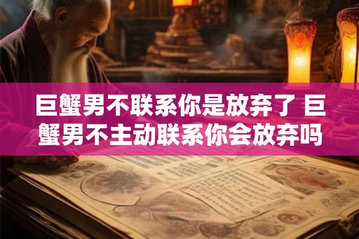 巨蟹男不联系你是放弃了 巨蟹男不主动联系你会放弃吗