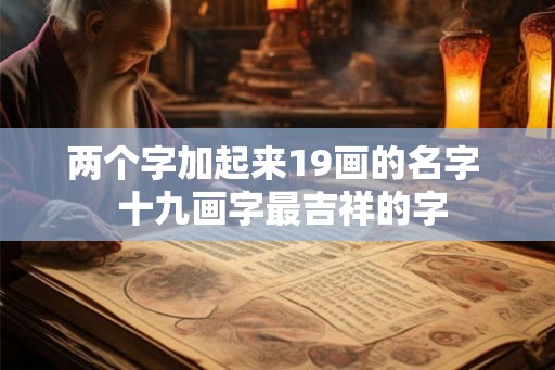 两个字加起来19画的名字 十九画字最吉祥的字 两个字加起来19画的名字 十九画字最吉祥的字