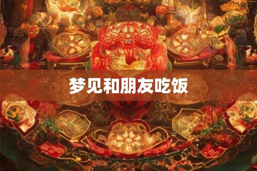 梦见和朋友吃饭 梦见和朋友吃饭