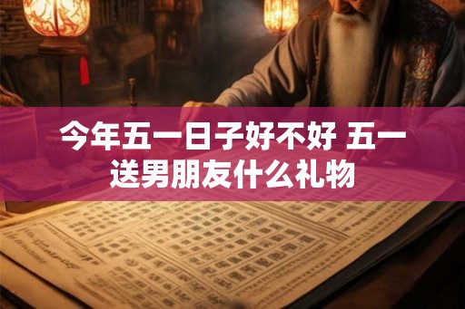 今年五一日子好不好 五一送男朋友什么礼物