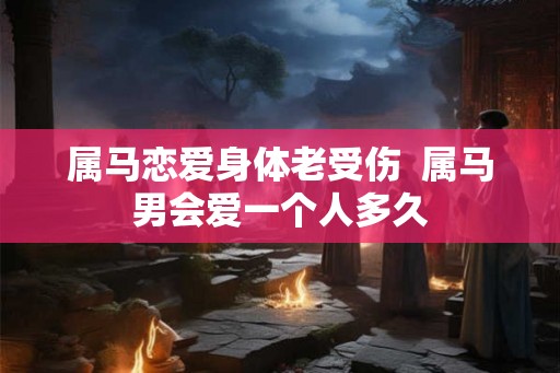 属马恋爱身体老受伤  属马男会爱一个人多久