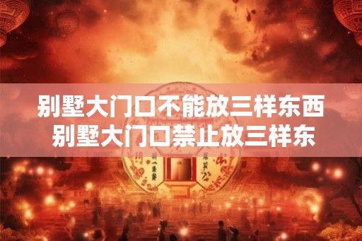 别墅大门口不能放三样东西 别墅大门口禁止放三样东西