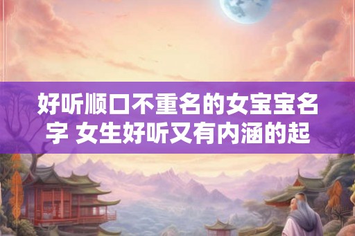 好听顺口不重名的女宝宝名字 女生好听又有内涵的起名技巧