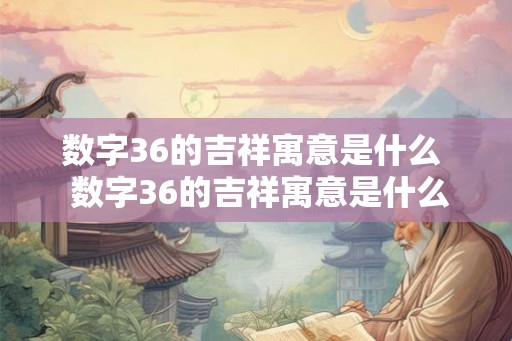 数字36的吉祥寓意是什么  数字36的吉祥寓意是什么意思