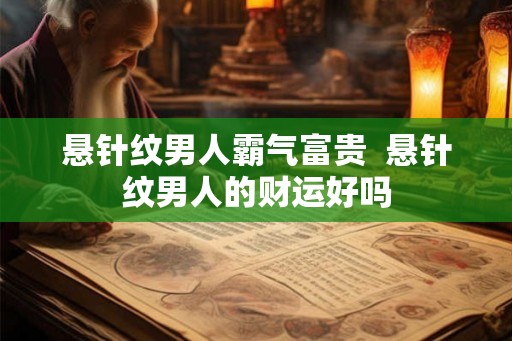悬针纹男人霸气富贵  悬针纹男人的财运好吗