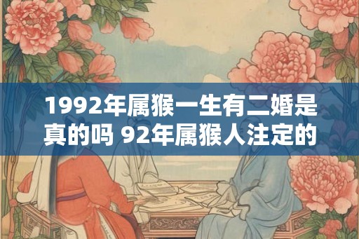 1992年属猴一生有二婚是真的吗 92年属猴人注定的婚姻