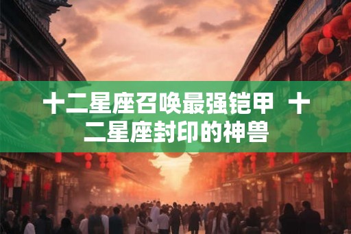 十二星座召唤最强铠甲  十二星座封印的神兽