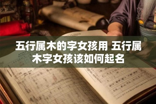 五行属木的字女孩用 五行属木字女孩该如何起名 五行属木的字女孩用 五行属木字女孩该如何起名