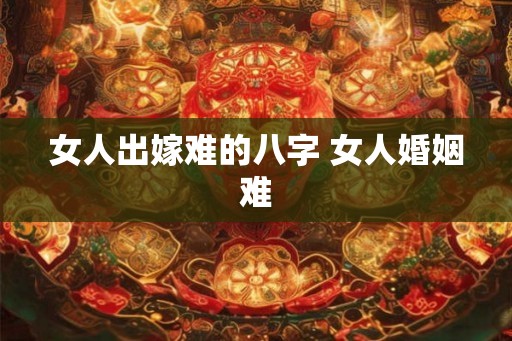 女人出嫁难的八字 女人婚姻难