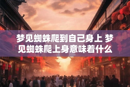 梦见蜘蛛爬到自己身上 梦见蜘蛛爬上身意味着什么