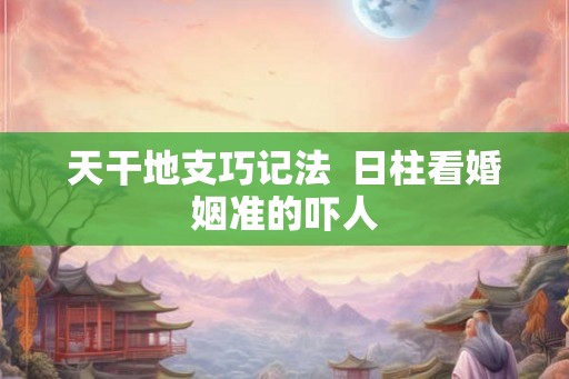 天干地支巧记法  日柱看婚姻准的吓人