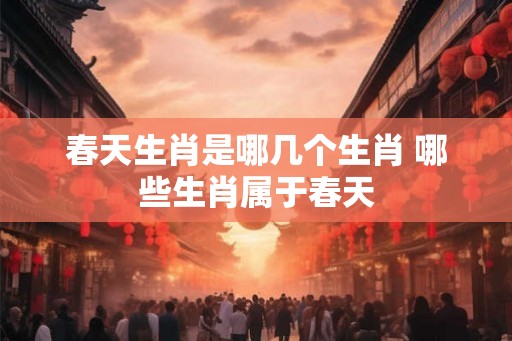 春天生肖是哪几个生肖 哪些生肖属于春天