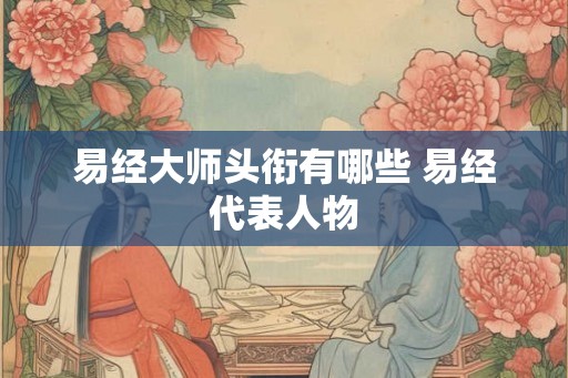 易经大师头衔有哪些 易经代表人物 易经大师头衔有哪些 易经代表人物
