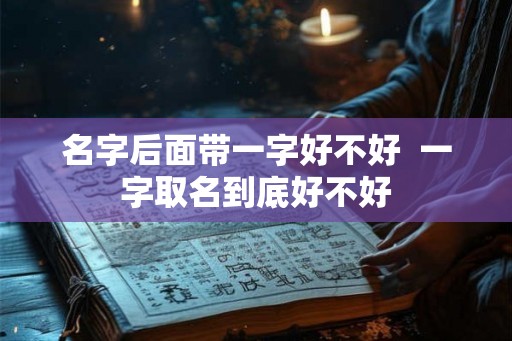 名字后面带一字好不好  一字取名到底好不好