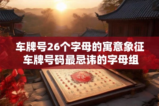 车牌号26个字母的寓意象征 车牌号码最忌讳的字母组合 车牌号26个字母的寓意象征 车牌号码最忌讳的字母组合
