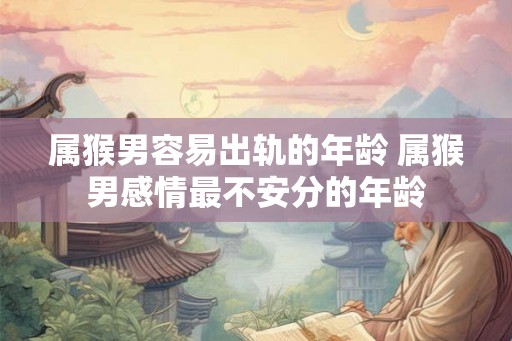 属猴男容易出轨的年龄 属猴男感情最不安分的年龄