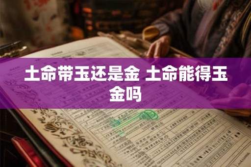 土命带玉还是金 土命能得玉金吗