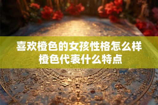 喜欢橙色的女孩性格怎么样 橙色代表什么特点