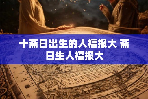 十斋日出生的人福报大 斋日生人福报大