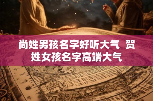 尚姓男孩名字好听大气 贺姓女孩名字高端大气 尚姓男孩名字好听大气 贺姓女孩名字高端大气