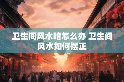 卫生间风水暗怎么办 卫生间风水如何摆正