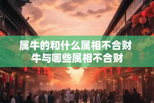 属牛的和什么属相不合财 牛与哪些属相不合财