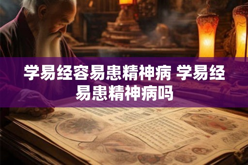 学易经容易患精神病 学易经易患精神病吗 学易经容易患精神病 学易经易患精神病吗