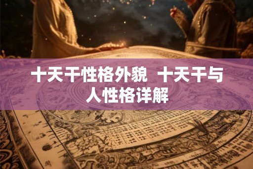 十天干性格外貌  十天干与人性格详解