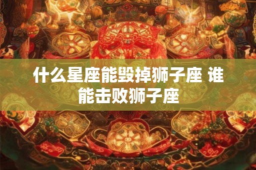 什么星座能毁掉狮子座 谁能击败狮子座