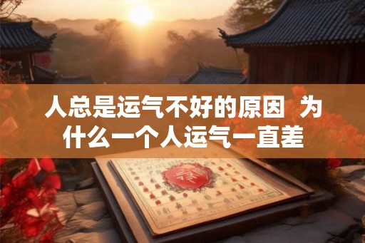 人总是运气不好的原因  为什么一个人运气一直差