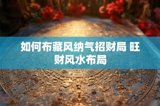 如何布藏风纳气招财局 旺财风水布局