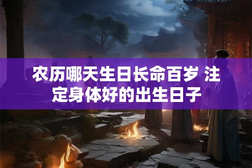 农历哪天生日长命百岁 注定身体好的出生日子