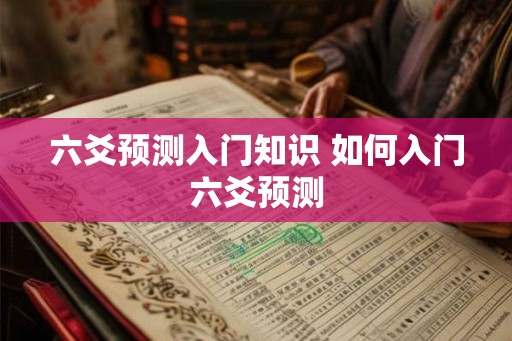 六爻预测入门知识 如何入门六爻预测 六爻预测入门知识 如何入门六爻预测