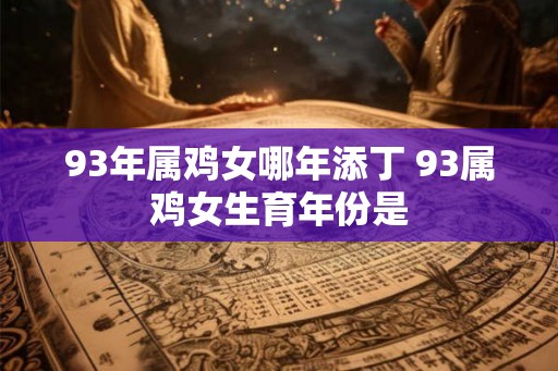 93年属鸡女哪年添丁 93属鸡女生育年份是