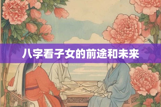 八字看子女的前途和未来